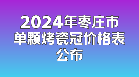 2024年枣庄市单颗烤瓷冠价格表公布