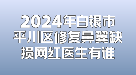 2024年白银市平川区修复鼻翼缺损网红医生有谁