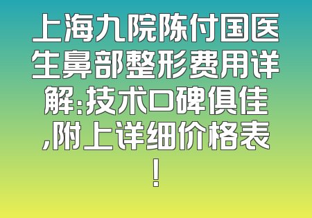 上海九院陈付国医生鼻部整形费用详解：技术口碑俱佳，附上详细价格表！