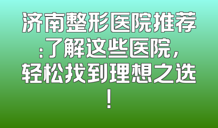 济南整形医院推荐：了解这些医院，轻松找到理想之选！