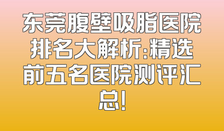 东莞腹壁吸脂医院排名大解析：精选前五名医院测评汇总！