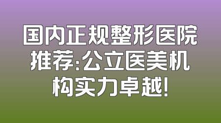 国内正规整形医院推荐：公立医美机构实力卓越！