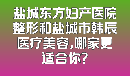 盐城东方妇产医院整形和盐城市韩辰医疗美容，哪家更适合你？