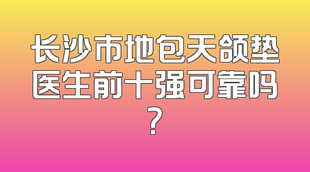 长沙市地包天颌垫医生前十强可靠吗？