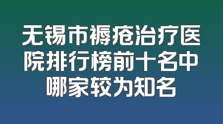 无锡市褥疮治疗医院排行榜前十名中哪家较为知名