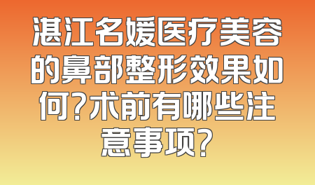 湛江名媛医疗美容的鼻部整形效果如何？术前有哪些注意事项？