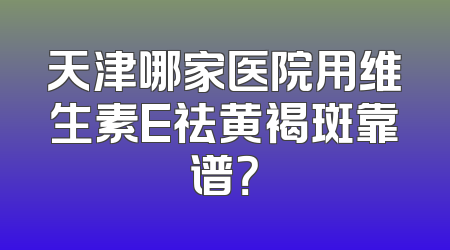 天津哪家医院用维生素E祛黄褐斑靠谱？