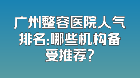 广州整容医院人气排名：哪些机构备受推荐？