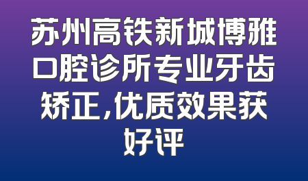苏州高铁新城博雅口腔诊所专业牙齿矫正，优质效果获好评