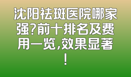 沈阳祛斑医院哪家强？前十排名及费用一览，效果显著！