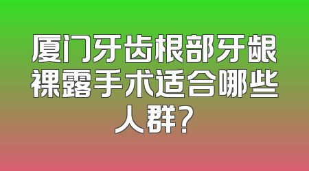 厦门牙齿根部牙龈裸露手术适合哪些人群？
