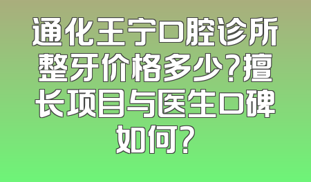 通化王宁口腔诊所整牙价格多少？擅长项目与医生口碑如何？