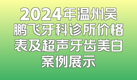 2024年温州吴鹏飞牙科诊所价格表及超声牙齿美白案例展示