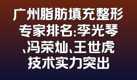 广州脂肪填充整形专家排名：李光琴、冯荣灿、王世虎技术实力突出