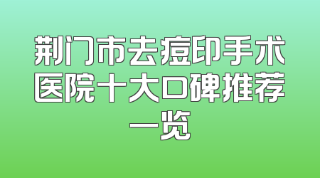 荆门市去痘印手术医院十大口碑推荐一览