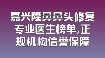 嘉兴隆鼻鼻头修复专业医生榜单，正规机构信誉保障