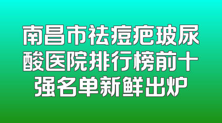 南昌市祛痘疤玻尿酸医院排行榜前十强名单新鲜出炉