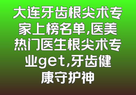 大连牙齿根尖术专家上榜名单，医美热门医生根尖术专业get，牙齿健康守护神