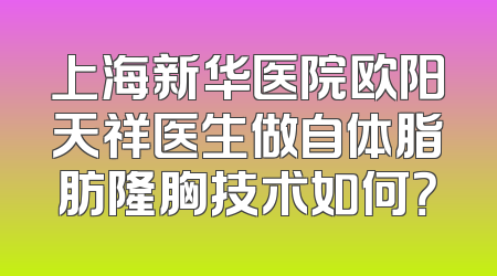 上海新华医院欧阳天祥医生做自体脂肪隆胸技术如何？