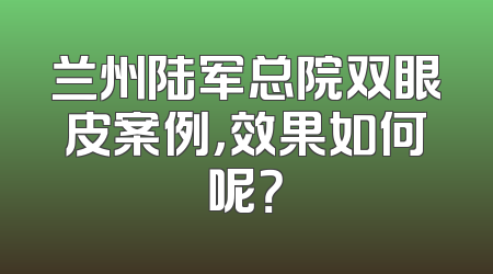 兰州陆军总院双眼皮案例，效果如何呢？