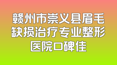 赣州市崇义县眉毛缺损治疗专业整形医院口碑佳