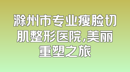 滁州市专业瘦脸切肌整形医院，美丽重塑之旅