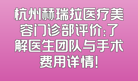 杭州赫瑞拉医疗美容门诊部评价：了解医生团队与手术费用详情！