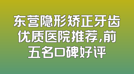 东营隐形矫正牙齿优质医院推荐，前五名口碑好评
