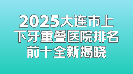 2025大连市上下牙重叠医院排名前十全新揭晓