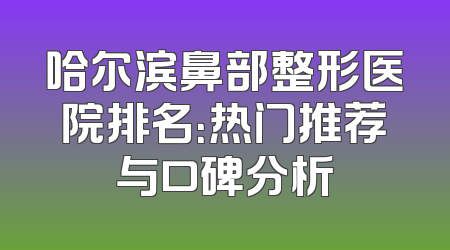 哈尔滨鼻部整形医院排名：热门推荐与口碑分析