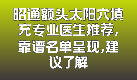 昭通额头太阳穴填充专业医生推荐，靠谱名单呈现，建议了解