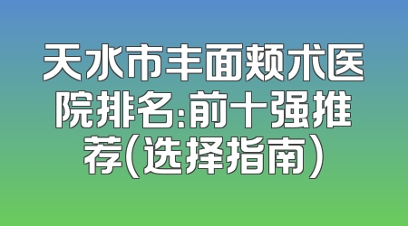 天水市丰面颊术医院排名：前十强推荐（选择指南）