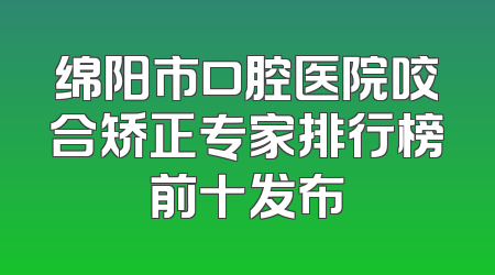 绵阳市口腔医院咬合矫正专家排行榜前十发布