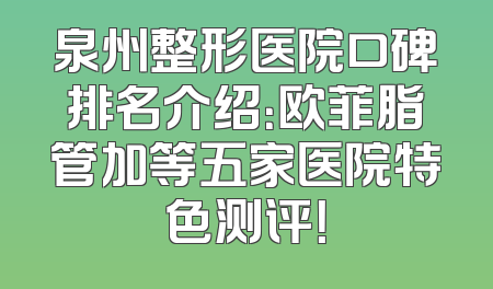 泉州整形医院口碑排名介绍：欧菲脂管加等五家医院特色测评！