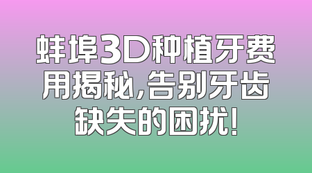 蚌埠3D种植牙费用揭秘，告别牙齿缺失的困扰！