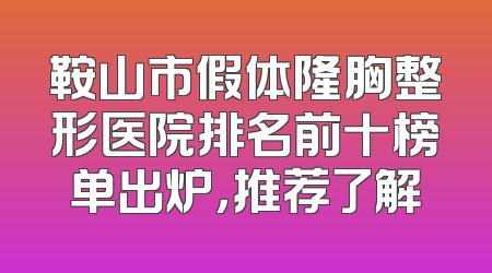 鞍山市假体隆胸整形医院排名前十榜单出炉，推荐了解