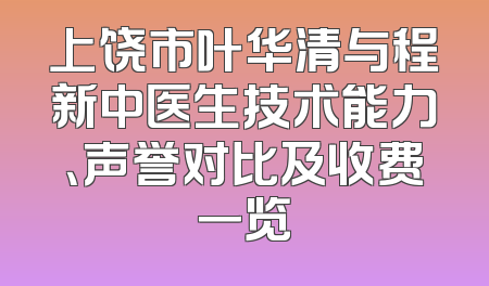 上饶市叶华清与程新中医生技术能力、声誉对比及收费一览