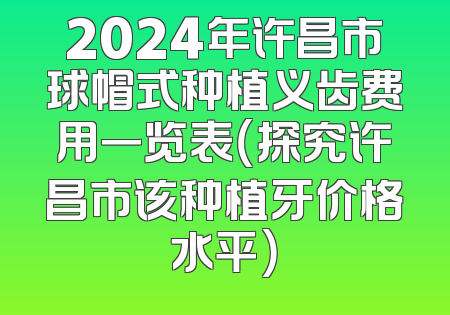 2024年许昌市球帽式种植义齿费用一览表（探究许昌市该种植牙价格水平）