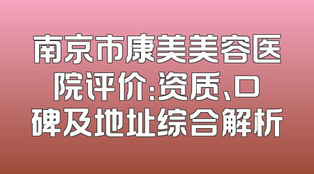南京市康美美容医院评价：资质、口碑及地址综合解析