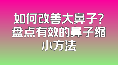 如何改善大鼻子？盘点有效的鼻子缩小方法
