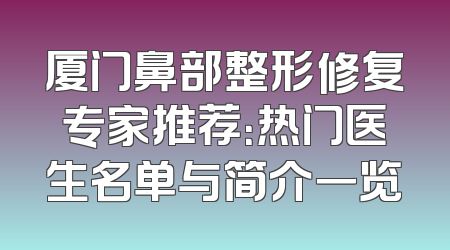 厦门鼻部整形修复专家推荐：热门医生名单与简介一览