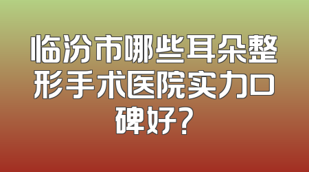 临汾市哪些耳朵整形手术医院实力口碑好？