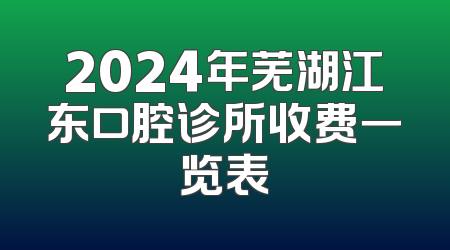 2024年芜湖江东口腔诊所收费一览表