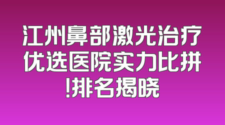 江州鼻部激光治疗优选医院实力比拼！排名揭晓