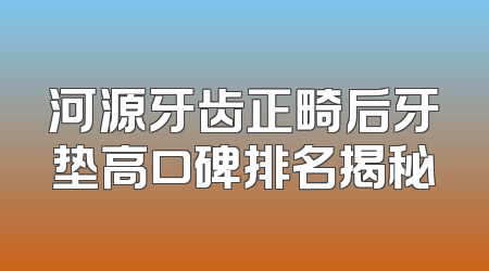 河源牙齿正畸后牙垫高口碑排名揭秘