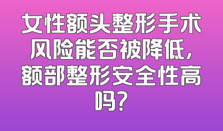女性额头整形手术风险能否被降低，额部整形安全性高吗？