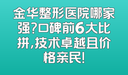 金华整形医院哪家强？口碑前6大比拼，技术卓越且价格亲民！