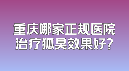 重庆哪家正规医院治疗狐臭效果好？