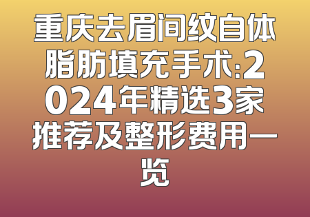 重庆去眉间纹自体脂肪填充手术：2024年精选3家推荐及整形费用一览