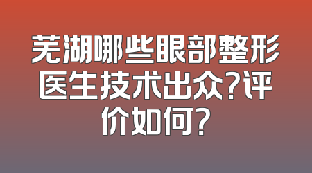 芜湖哪些眼部整形医生技术出众？评价如何？